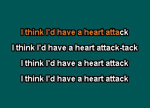 I think I'd have a heart attack

I think I'd have a heart attack-tack
I think I'd have a heart attack
I think I'd have a heart attack