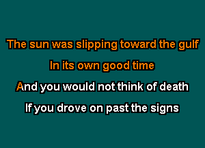 The sun was slipping toward the gulf
In its own good time
And you would not think of death

lfyou drove on past the signs
