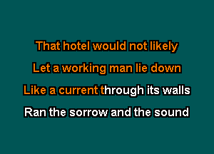 That hotel would not likely

Let a working man lie down

Like a current through its walls

Ran the sorrow and the sound
