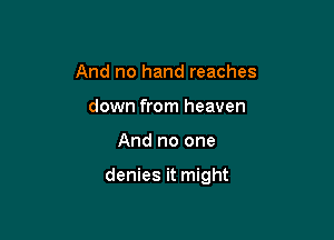 And no hand reaches
down from heaven

And no one

denies it might
