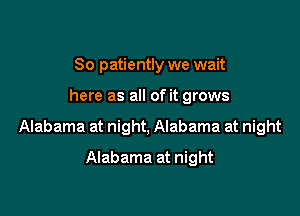 So patiently we wait

here as all of it grows

Alabama at night, Alabama at night

Alabama at night