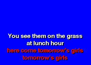 You see them on the grass
at lunch hour
