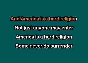 And America is a hard religion

Notjust anyone may enter

America is a hard religion

Some never do surrender