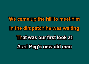 We came up the hill to meet him

In the dirt patch he was waiting

That was our first look at

Aunt Peg's new old man