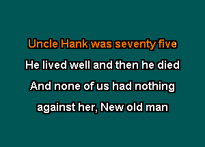 Uncle Hank was seventy five

He lived well and then he died

And none of us had nothing

against her. New old man