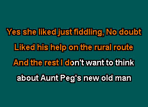 Yes she likedjust fiddling, No doubt
Liked his help on the rural route
And the rest I don't want to think

about Aunt Peg's new old man