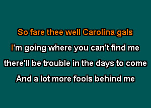 So fare thee well Carolina gals
I'm going where you can't find me
there'll be trouble in the days to come

And a lot more fools behind me