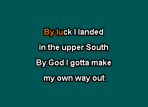 By luck I landed
in the upper South

By God I gotta make

my own way out