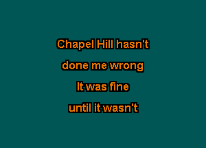 Chapel Hill hasn't

done me wrong
It was fine

until it wasn't