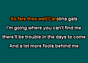 So fare thee well Carolina gals
I'm going where you can't find me
there'll be trouble in the days to come

And a lot more fools behind me