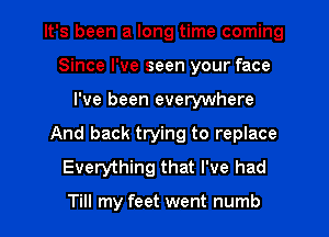 It's been a long time coming
Since I've seen your face
I've been everywhere
And back trying to replace
Everything that I've had

Till my feet went numb