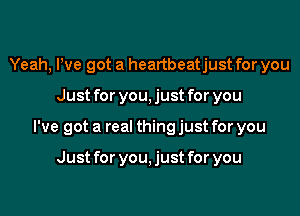 Yeah, We got a heartbeatjust for you

Just for you,just for you

I've got a real thing just for you

Just for you, just for you