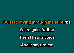 Sunset driving through the suburbs

We're goin' further
Then I hear a voice

And it says to me