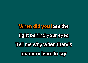 When did you lose the

light behind your eyes

Tell me why when there's

no more tears to cry