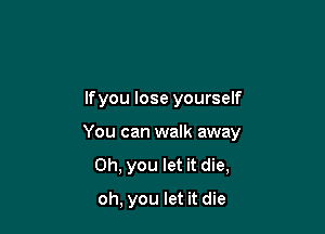 lfyou lose yourself

You can walk away
Oh, you let it die,

oh, you let it die