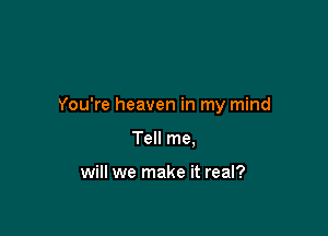 You're heaven in my mind

Tell me.

will we make it real?