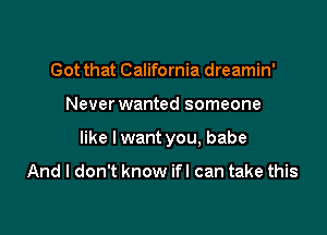 Got that California dreamin'

Never wanted someone

like I want you, babe

And I don't know ifl can take this