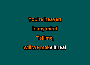 You're heaven

in my mind

Tell me,

will we make it real