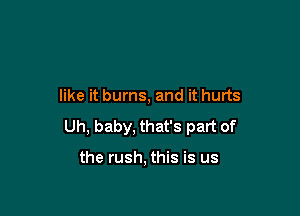 like it burns, and it hurts

Uh, baby, that's part of

the rush, this is us