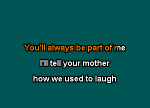 You'll always be part of me

I'll tell your mother

how we used to laugh