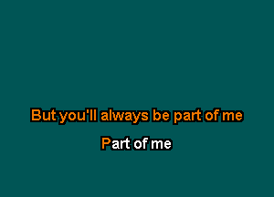 But you'll always be part of me

Part of me