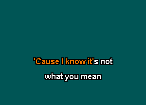 'Cause I know it's not

what you mean