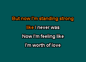But now I'm standing strong

like I never was

Now I'm feeling like

I'm worth oflove