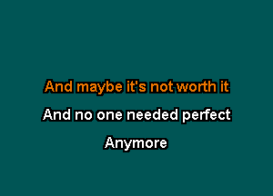 And maybe it's not worth it

And no one needed perfect

Anymore