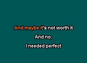And maybe it's not worth it

And no.

I needed perfect