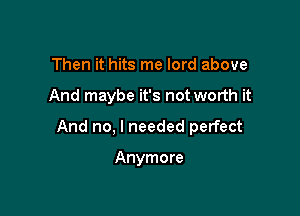 Then it hits me lord above

And maybe it's not worth it

And no, I needed perfect

Anymore