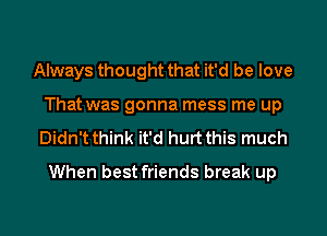 Always thought that it'd be love
That was gonna mess me up

Didn't think it'd hurt this much
When best friends break up