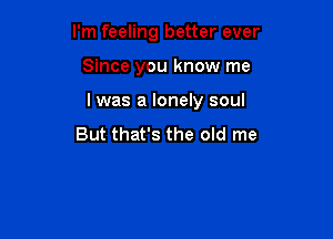 I'm feeling better ever

Since you know me

I was a lonely soul

But that's the old me