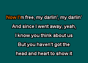 Now I'm free, my darlin', my darlin'
And since I went away, yeah,
I know you think about us
But you haven't got the

head and heart to show it