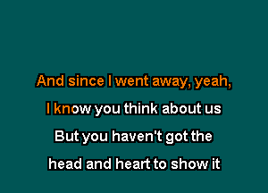 And since lwent away, yeah,

I know you think about us

But you haven't got the

head and heart to show it