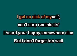 I get so sick of myself,
can't stop reminiscin'

I heard your happy somewhere else

But I don't forget too well