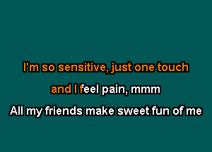 I'm so sensitive,just one touch

and lfeel pain. mmm

All my friends make sweet fun of me