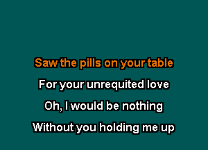 Saw the pills on your table
For your unrequited love

Oh, I would be nothing

Without you holding me up