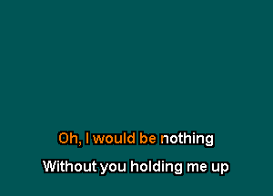 Oh, I would be nothing

Without you holding me up