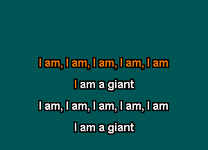 Iam,lam,lam,lam,lam

I am a giant

lam,lam,lam,lam,lam

I am a giant