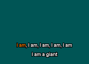 Iam,lam.lam. I am, I am

I am a giant
