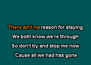 There ain't no reason for staying

We both know we're through

80 don'ttry and stop me now

'Cause all we had has gone