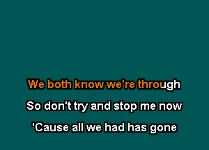 We both know we're through

80 don'ttry and stop me now

'Cause all we had has gone