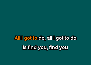 All I got to do, all I got to do

Is find you, find you