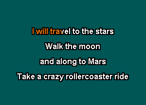 I will travel to the stars
Walk the moon

and along to Mars

Take a crazy rollercoaster ride