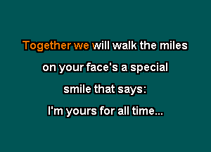 Together we will walk the miles
on your face's a special

smile that saysz

I'm yours for all time...