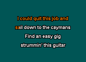 I could quit thisjob and

sail down to the caymans

Find an easy gig

strummin' this guitar