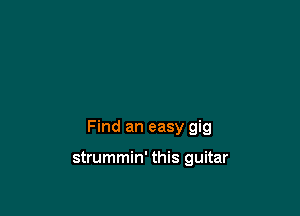 Find an easy gig

strummin' this guitar