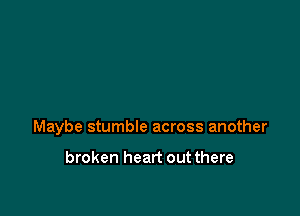 Maybe stumble across another

broken heart out there
