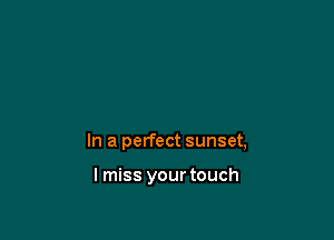 In a perfect sunset,

lmiss your touch