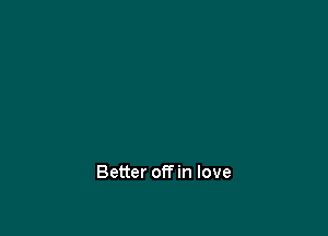 Better offin love